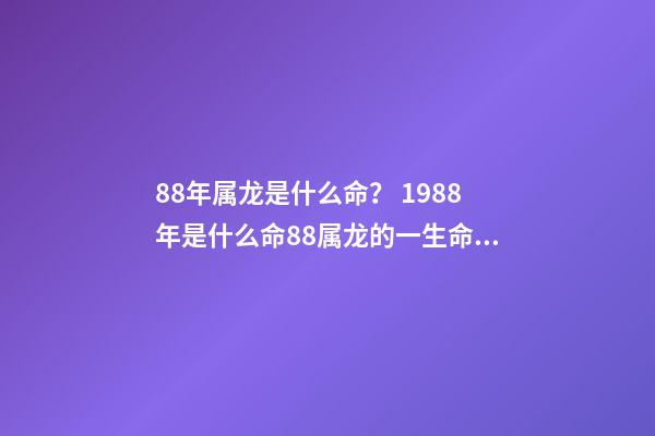 88年属龙是什么命？ 1988年是什么命88属龙的一生命运状况-第1张-观点-玄机派